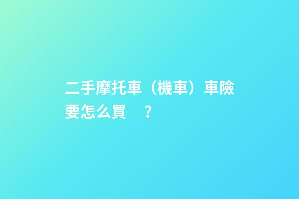 二手摩托車（機車）車險要怎么買？